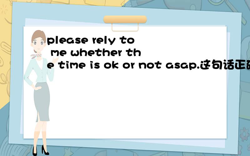 please rely to me whether the time is ok or not asap.这句话正确吗?