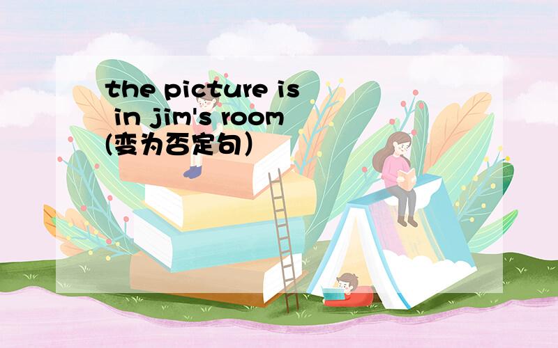 the picture is in jim's room(变为否定句）