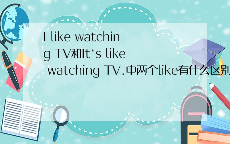 I like watching TV和It's like watching TV.中两个like有什么区别