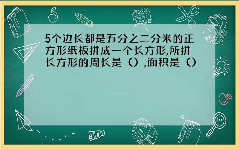 5个边长都是五分之二分米的正方形纸板拼成一个长方形,所拼长方形的周长是（）,面积是（）