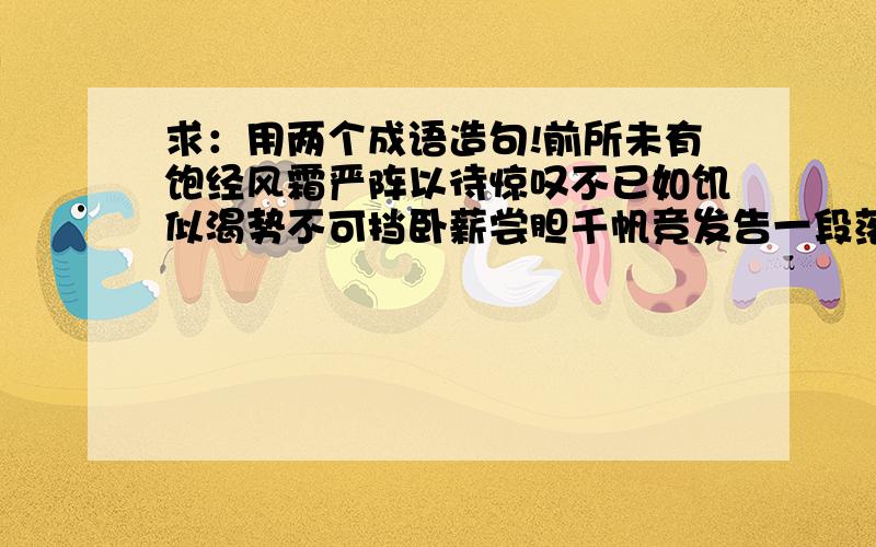 求：用两个成语造句!前所未有饱经风霜严阵以待惊叹不已如饥似渴势不可挡卧薪尝胆千帆竞发告一段落波峰浪谷三顾茅庐振臂一呼