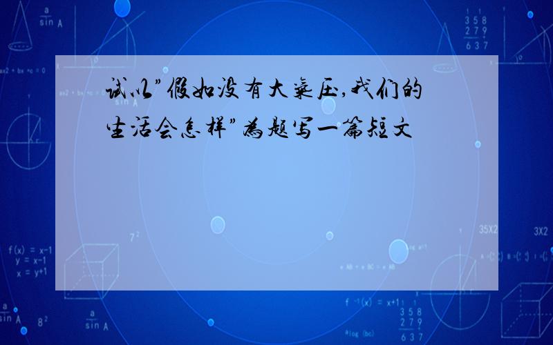 试以”假如没有大气压,我们的生活会怎样”为题写一篇短文