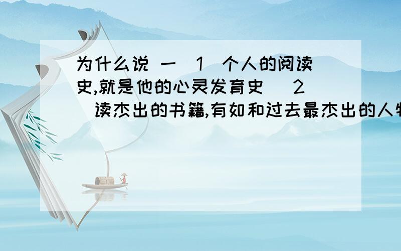 为什么说 一（1）个人的阅读史,就是他的心灵发育史 （2）读杰出的书籍,有如和过去最杰出的人物促膝长谈