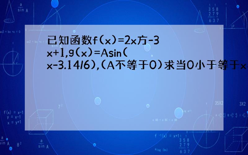 已知函数f(x)=2x方-3x+1,g(x)=Asin(x-3.14/6),(A不等于0)求当0小于等于x小于等于3.1