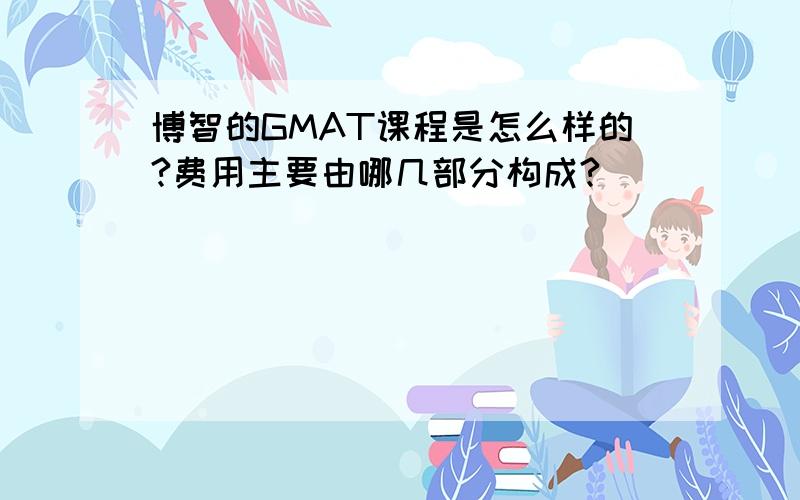 博智的GMAT课程是怎么样的?费用主要由哪几部分构成?