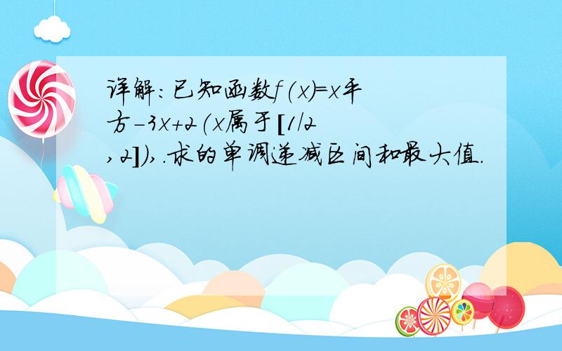 详解：已知函数f(x)=x平方-3x+2(x属于[1/2,2]),.求的单调递减区间和最大值.