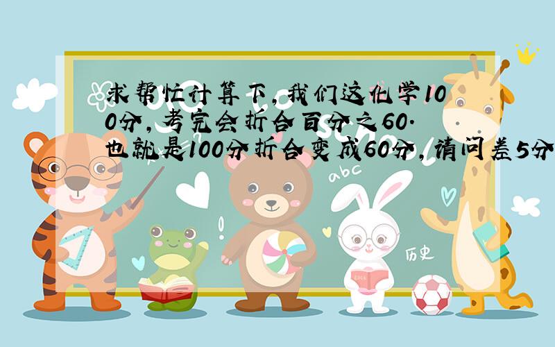 求帮忙计算下,我们这化学100分,考完会折合百分之60.也就是100分折合变成60分,请问差5分折合后会差多少