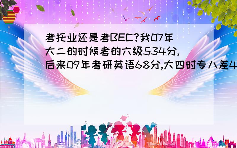 考托业还是考BEC?我07年大二的时候考的六级534分,后来09年考研英语68分,大四时专八差4分没过,今年年初没准备又