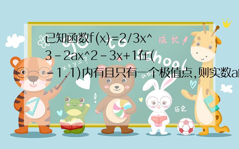 已知函数f(x)=2/3x^3-2ax^2-3x+1在(-1.1)内有且只有一个极值点,则实数a的取值范围是