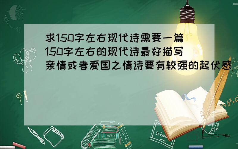 求150字左右现代诗需要一篇150字左右的现代诗最好描写亲情或者爱国之情诗要有较强的起伏感