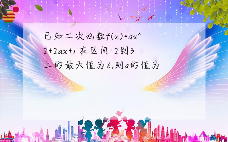 已知二次函数f(x)=ax^2+2ax+1在区间-2到3上的最大值为6,则a的值为