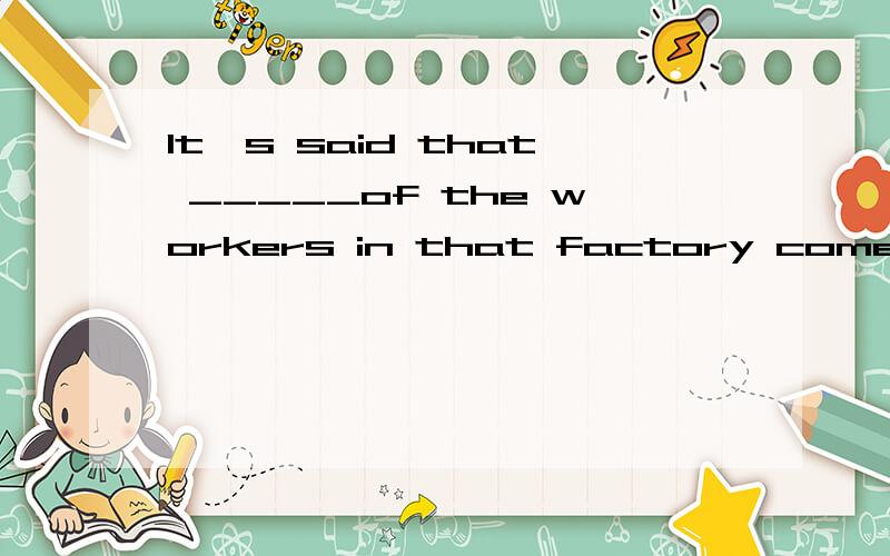 It's said that _____of the workers in that factory come from