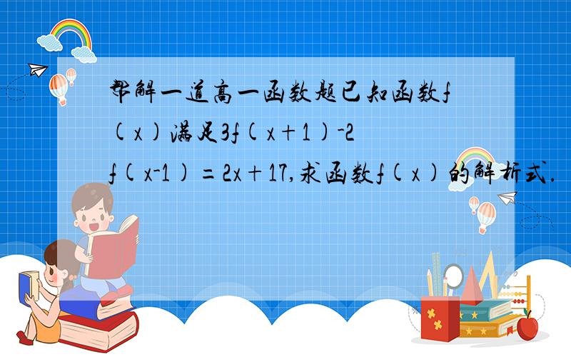 帮解一道高一函数题已知函数f(x)满足3f(x+1)-2f(x-1)=2x+17,求函数f(x)的解析式.