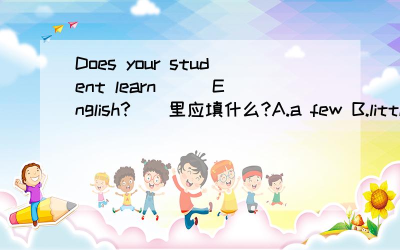 Does your student learn () English?()里应填什么?A.a few B.little