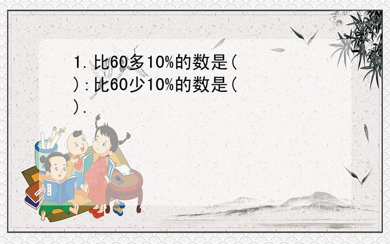 1.比60多10%的数是( ):比60少10%的数是( ).