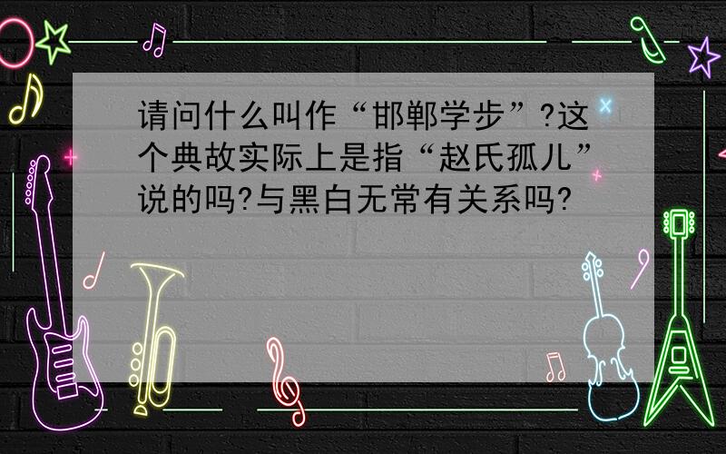 请问什么叫作“邯郸学步”?这个典故实际上是指“赵氏孤儿”说的吗?与黑白无常有关系吗?