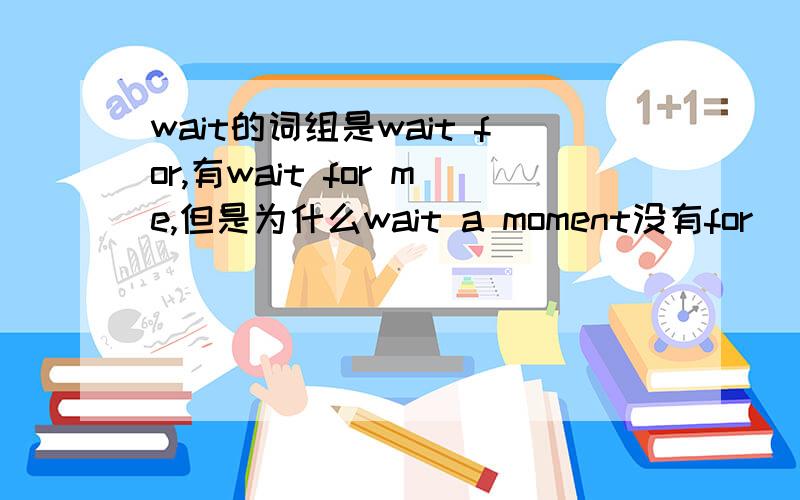 wait的词组是wait for,有wait for me,但是为什么wait a moment没有for