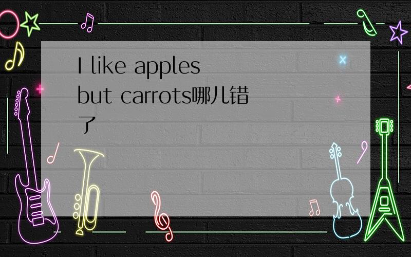 I like apples but carrots哪儿错了