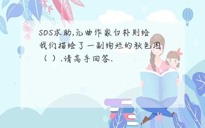 SOS求助,元曲作家白朴则给我们描绘了一副绚烂的秋色图：（ ）.请高手回答.