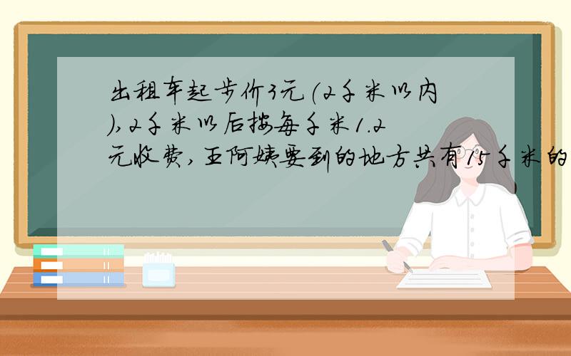 出租车起步价3元(2千米以内),2千米以后按每千米1.2元收费,王阿姨要到的地方共有15千米的的路程,至少需要多少元?