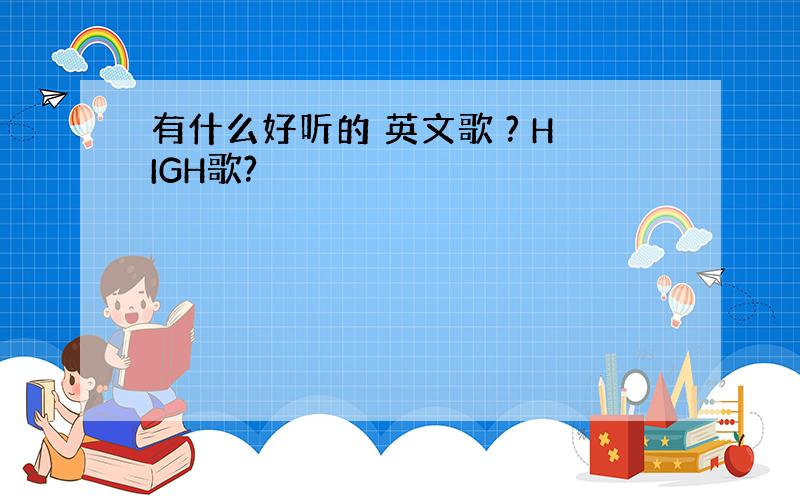 有什么好听的 英文歌 ? HIGH歌?