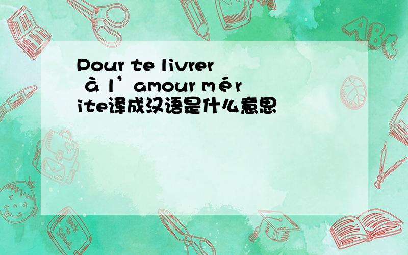 Pour te livrer à l’amour mérite译成汉语是什么意思