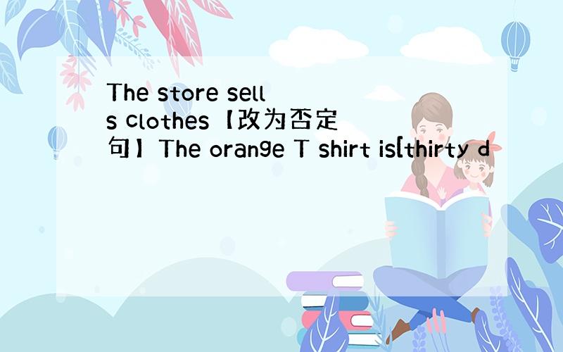 The store sells clothes【改为否定句】The orange T shirt is[thirty d