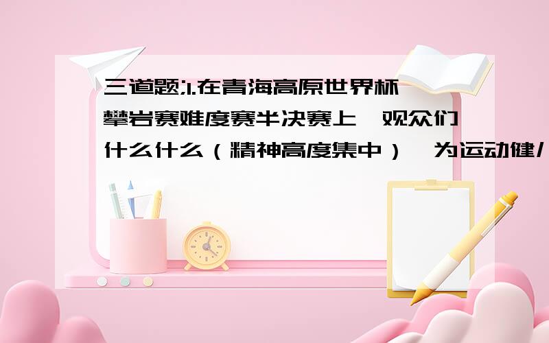 三道题;1.在青海高原世界杯攀岩赛难度赛半决赛上,观众们什么什么（精神高度集中）,为运动健儿加油.2.足球运动员最想享受