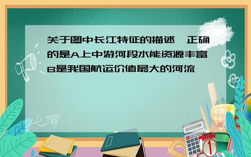 关于图中长江特征的描述,正确的是A上中游河段水能资源丰富B是我国航运价值最大的河流