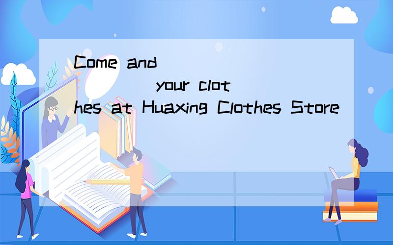 Come and _________ your clothes at Huaxing Clothes Store