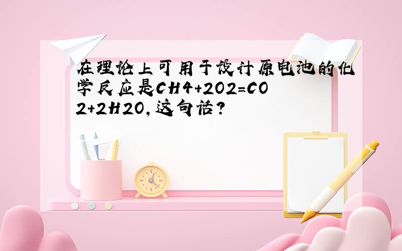 在理论上可用于设计原电池的化学反应是CH4+2O2=CO2+2H2O,这句话?