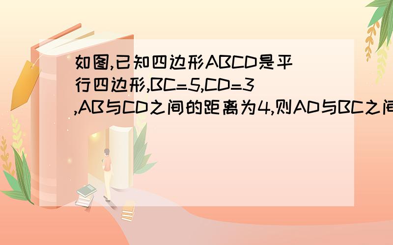 如图,已知四边形ABCD是平行四边形,BC=5,CD=3,AB与CD之间的距离为4,则AD与BC之间的距离为谢谢了,