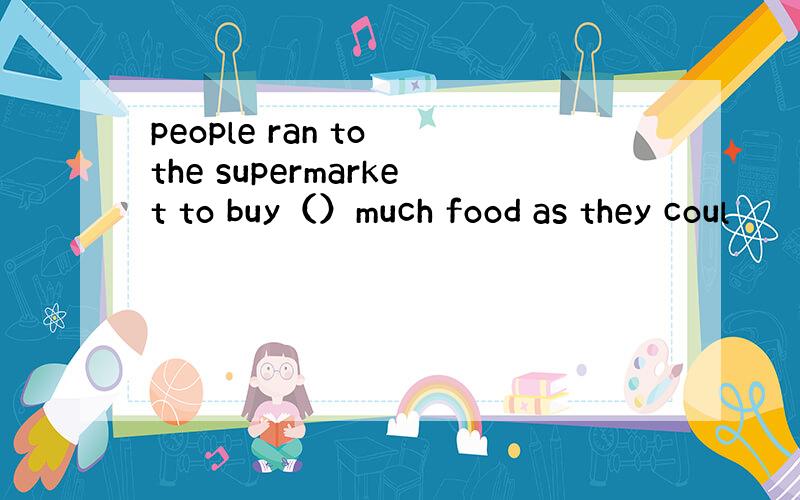 people ran to the supermarket to buy（）much food as they coul