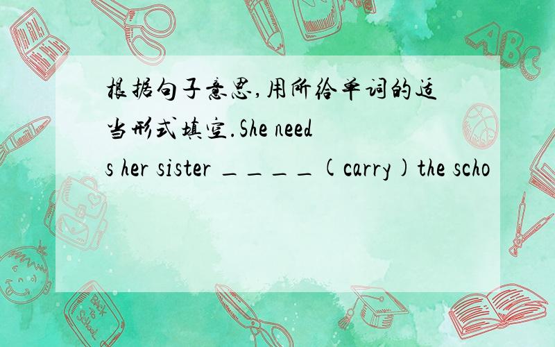 根据句子意思,用所给单词的适当形式填空.She needs her sister ____(carry)the scho