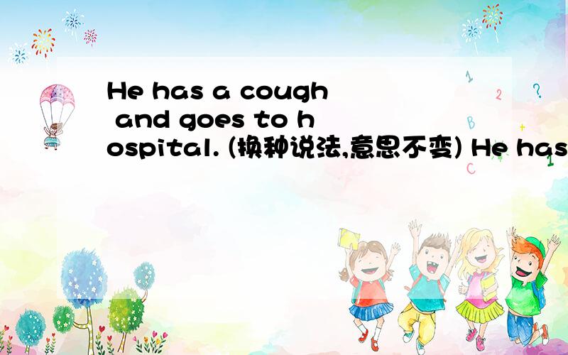 He has a cough and goes to hospital. (换种说法,意思不变) He has a co