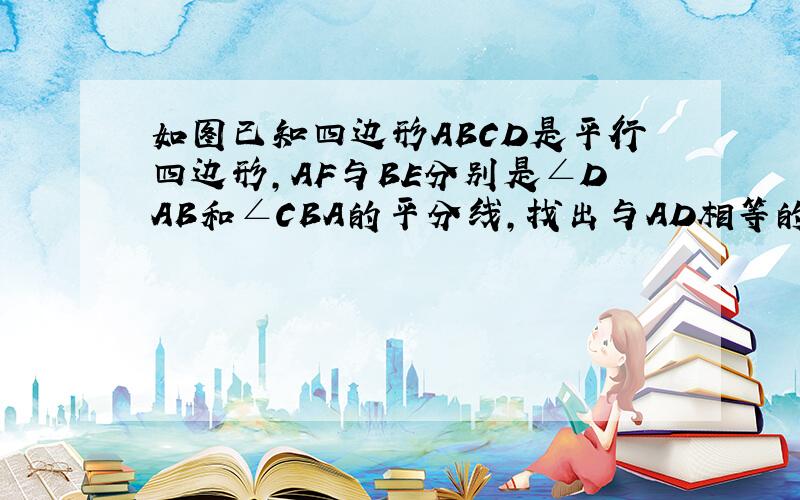 如图已知四边形ABCD是平行四边形,AF与BE分别是∠DAB和∠CBA的平分线,找出与AD相等的线段 并予以证明