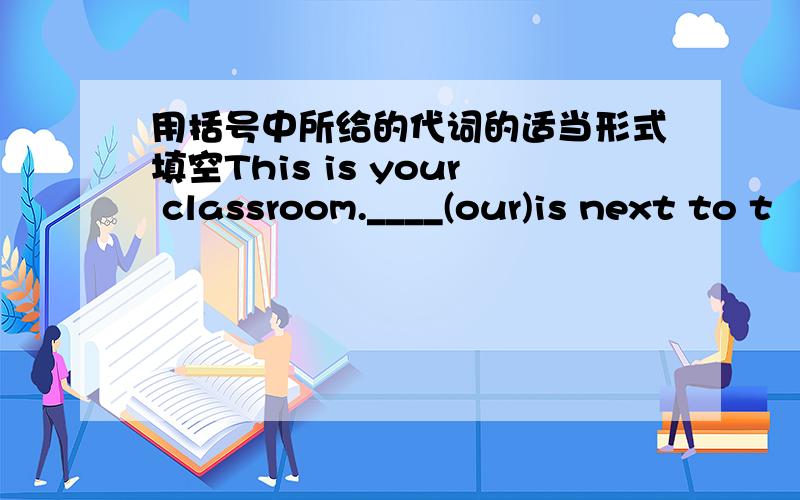 用括号中所给的代词的适当形式填空This is your classroom.____(our)is next to t