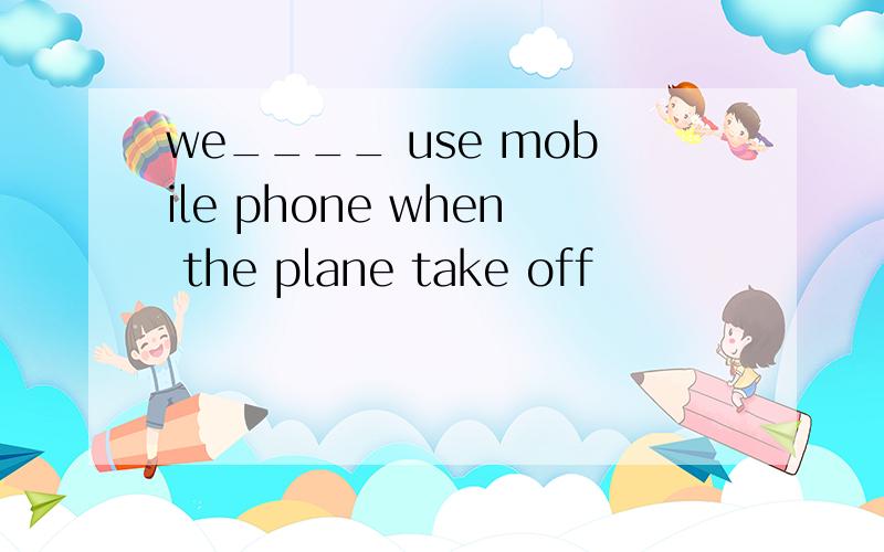 we____ use mobile phone when the plane take off