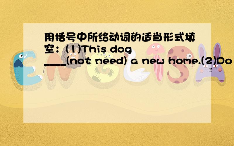 用括号中所给动词的适当形式填空：(1)This dog ____(not need) a new home.(2)Do