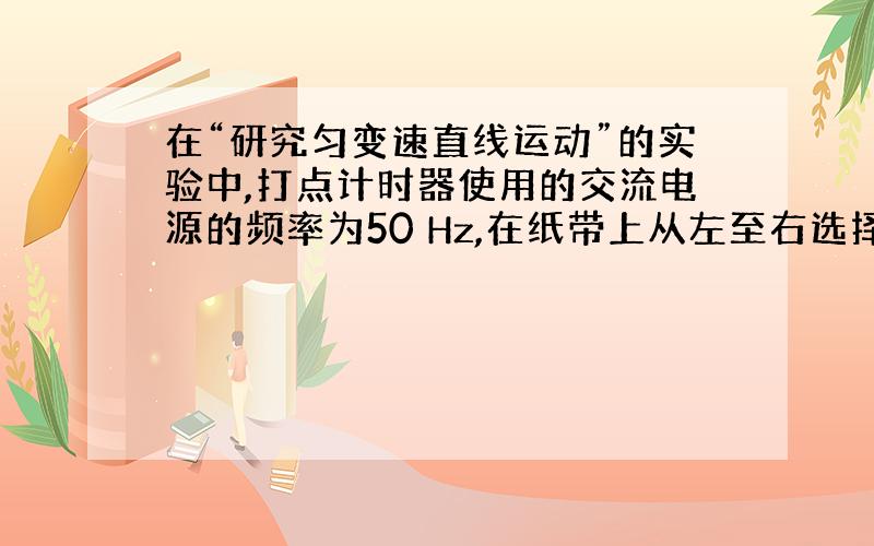 在“研究匀变速直线运动”的实验中,打点计时器使用的交流电源的频率为50 Hz,在纸带上从左至右选择6个计数点A、B、C、