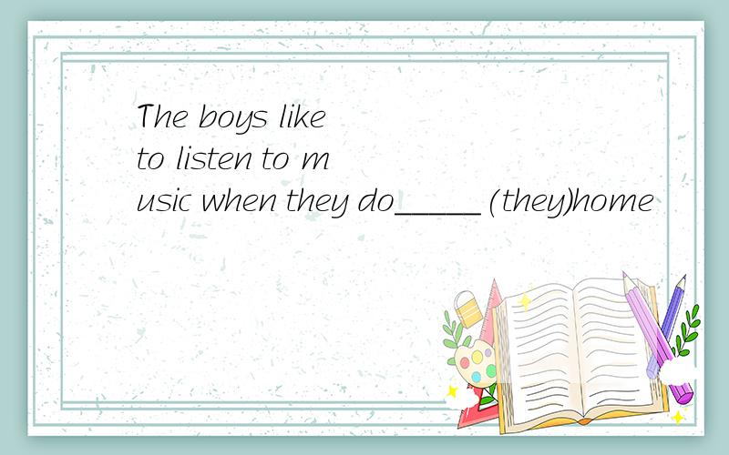 The boys like to listen to music when they do_____(they)home