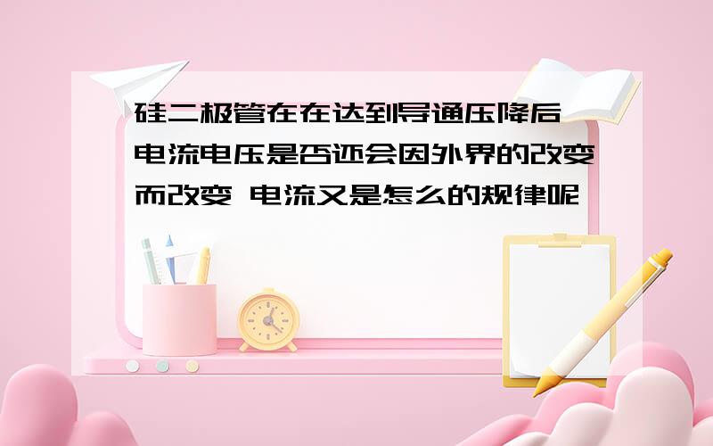 硅二极管在在达到导通压降后 电流电压是否还会因外界的改变而改变 电流又是怎么的规律呢