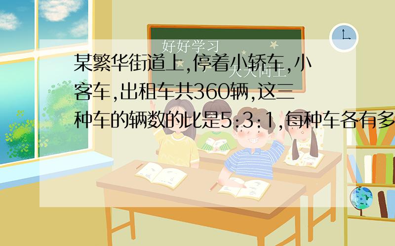 某繁华街道上,停着小轿车,小客车,出租车共360辆,这三种车的辆数的比是5:3:1,每种车各有多少辆?