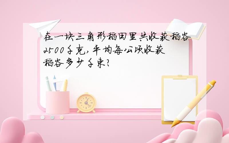 在一块三角形稻田里共收获稻谷2500千克,平均每公顷收获稻谷多少千束?