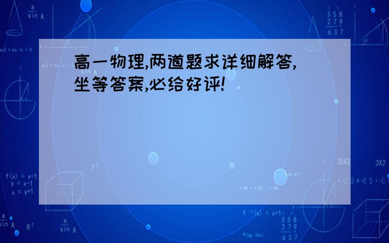 高一物理,两道题求详细解答,坐等答案,必给好评!