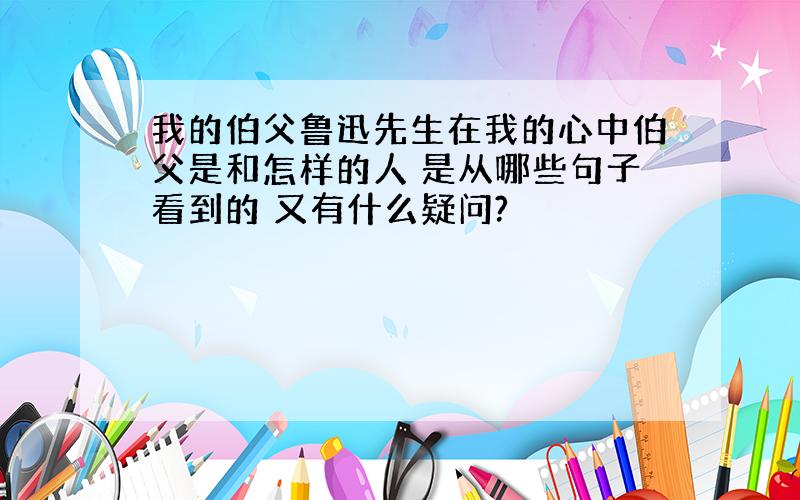 我的伯父鲁迅先生在我的心中伯父是和怎样的人 是从哪些句子看到的 又有什么疑问?