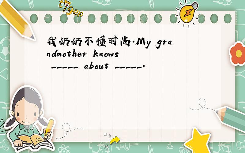 我奶奶不懂时尚.My grandmother knows _____ about _____.