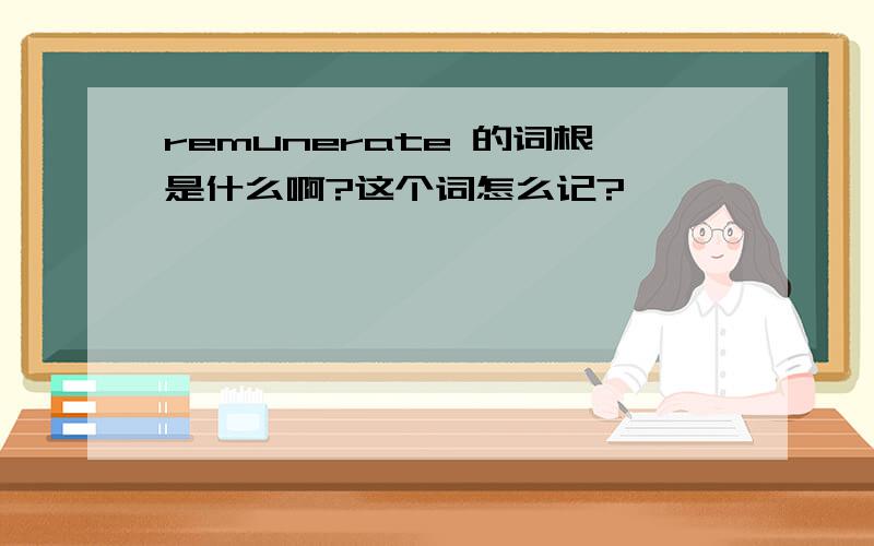 remunerate 的词根是什么啊?这个词怎么记?