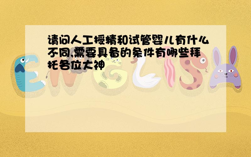 请问人工授精和试管婴儿有什么不同,需要具备的条件有哪些拜托各位大神