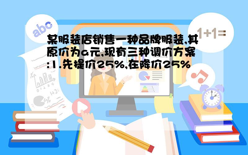 某服装店销售一种品牌服装,其原价为a元,现有三种调价方案:1.先提价25%,在降价25%